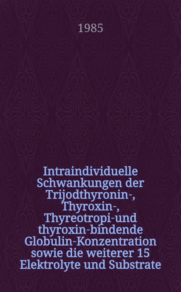 Intraindividuelle Schwankungen der Trijodthyronin-, Thyroxin-, Thyreotropin- und thyroxin-bindende Globulin-Konzentration sowie die weiterer 15 Elektrolyte und Substrate (Bilirubin, Glucose, Natrium, Kalium, Chlorid, Harnstoff-N, Kreatinin, Hernsäure, Calcium, anorganisches Phosphat, Cholesterin, Magnesium, Eisen, Kupfer, Triglyceride) im Nüchternserum gesunder Männer : Inaug.-Diss