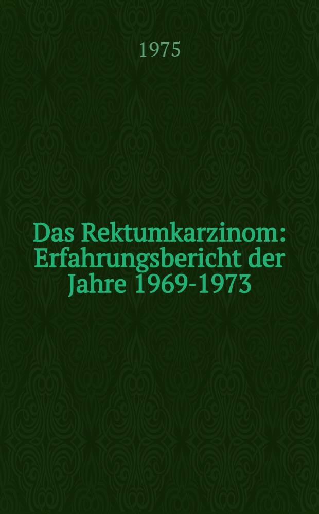 Das Rektumkarzinom : Erfahrungsbericht der Jahre 1969-1973 : Inaug.-Diss. ... der Med. Fak. der ... Univ. Erlangen-Nürnberg