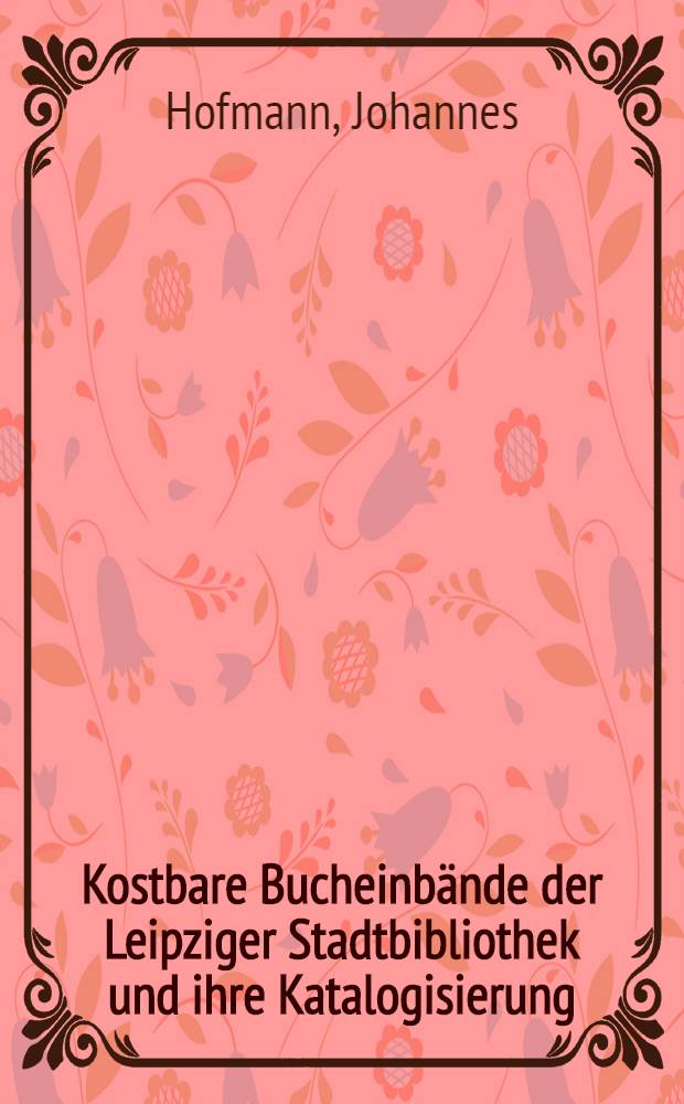 Kostbare Bucheinbände der Leipziger Stadtbibliothek und ihre Katalogisierung : Zum Gutenbergjahr im Auftrag des Oberbürgermeisters der Stadt Leipzig