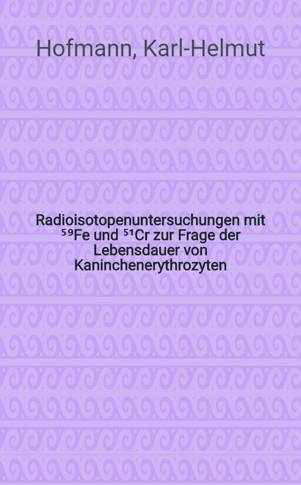 Radioisotopenuntersuchungen mit ⁵⁹Fe und ⁵¹Cr zur Frage der Lebensdauer von Kaninchenerythrozyten : Inaug.-Diss