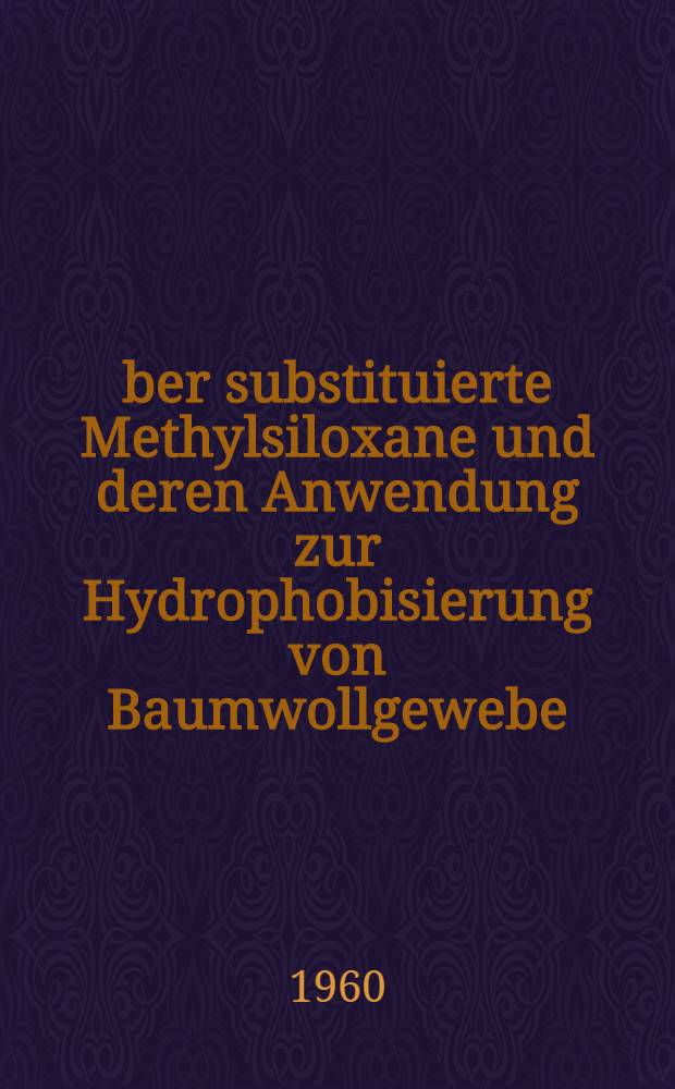 Über substituierte Methylsiloxane und deren Anwendung zur Hydrophobisierung von Baumwollgewebe : Von der Eidgenössischen techn. Hochschule in Zürich zur Erlangung der Würde eines Doktors der techn. Wissenschaften genehmigte Promotionsarbeit