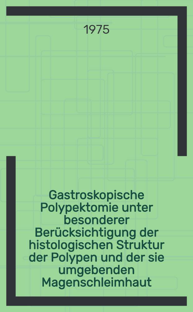Gastroskopische Polypektomie unter besonderer Berücksichtigung der histologischen Struktur der Polypen und der sie umgebenden Magenschleimhaut : Inaug.-Diss. ... der Med. Fak. der ... Univ. Erlangen-Nürnberg