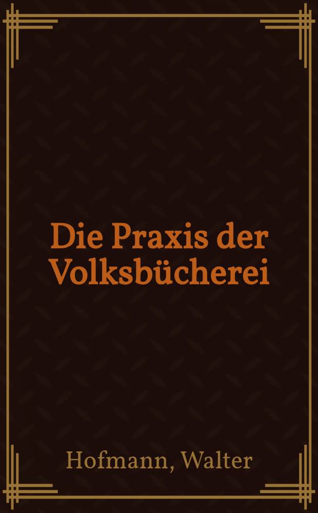 Die Praxis der Volksbücherei : Ein Ratgeber für die Einrichtung und Verwaltung kleiner volkstümlicher Büchereien : Im Auftrage der deutschen Zentralstelle für volkstümliches Büchereiwesen