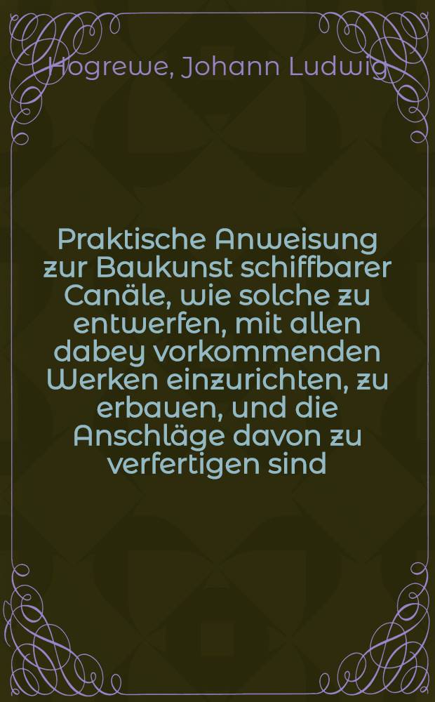 Praktische Anweisung zur Baukunst schiffbarer Canäle, wie solche zu entwerfen, mit allen dabey vorkommenden Werken einzurichten, zu erbauen, und die Anschläge davon zu verfertigen sind : Wobey besonders der Französische Canal von Languedoc und dessen vorzügliche Werke als Muster so aufgestellt, wie sie der Herr de La Lande beschrieben : Mit einer großen Carte vom Canal von Languedoc, und siebenzehn fein illuminierten Kupfertafeln