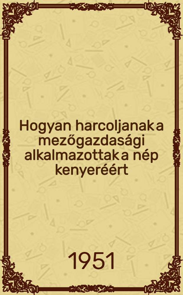 Hogyan harcoljanak a mezőgazdasági alkalmazottak a nép kenyeréért : Románbol fordította