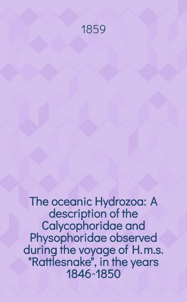 The oceanic Hydrozoa : A description of the Calycophoridae and Physophoridae observed during the voyage of H. m.s. "Rattlesnake", in the years 1846-1850 : With a general introd
