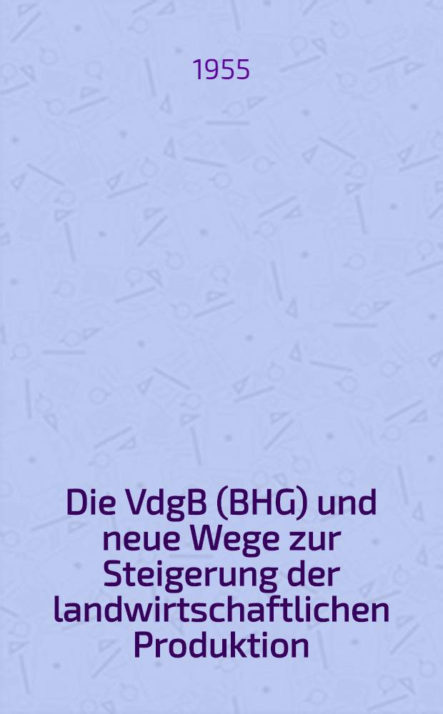 Die VdgB (BHG) und neue Wege zur Steigerung der landwirtschaftlichen Produktion : Referat des Sekretärs für Produktion beim Zentralvorstand der VdgB (BHG) Diplom-Landwirt Adolf Huy auf der 7. Tagung des Zentralvorstandes der VdgB (BHG) : Beschlüsse der 7. Sitzung des Zentralvorstandes der Vereinigung der gegenseitigen Bauernhilfe (Bäuerliche Handelsgenossenschaft) zur Verwirklichung des Ninisterrats Beschlusses vom 10.3.1955. Berlin, 10. und 11. März