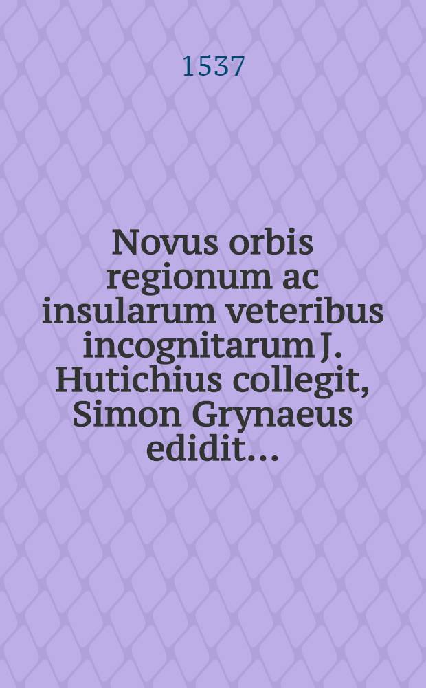 Novus orbis regionum ac insularum veteribus incognitarum [J. Hutichius collegit, Simon Grynaeus edidit] ... : Adiecta est huis postremae editioni Navigatio Caroli cesaris auspicio in comitijs augustanis instituta