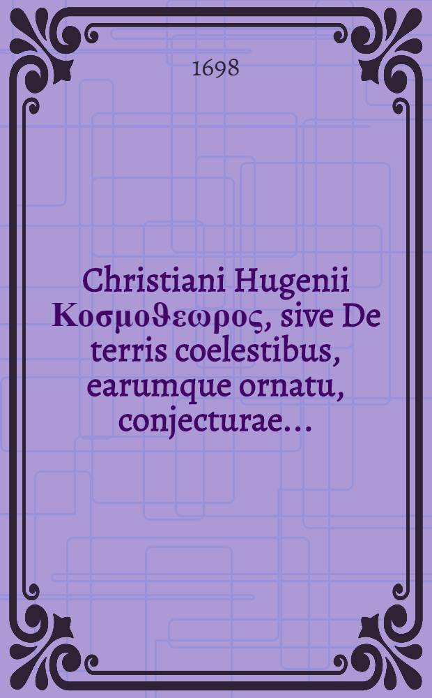 Christiani Hugenii Κοσμοϑεωρος, sive De terris coelestibus, earumque ornatu, conjecturae ...