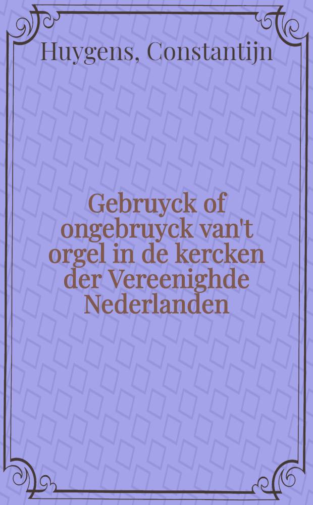 Gebruyck of ongebruyck van't orgel in de kercken der Vereenighde Nederlanden