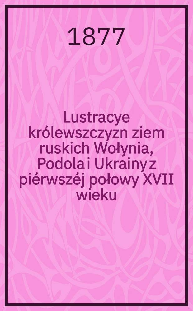 Lustracye królewszczyzn ziem ruskich Wołynia, Podola i Ukrainy z piérwszéj połowy XVII wieku