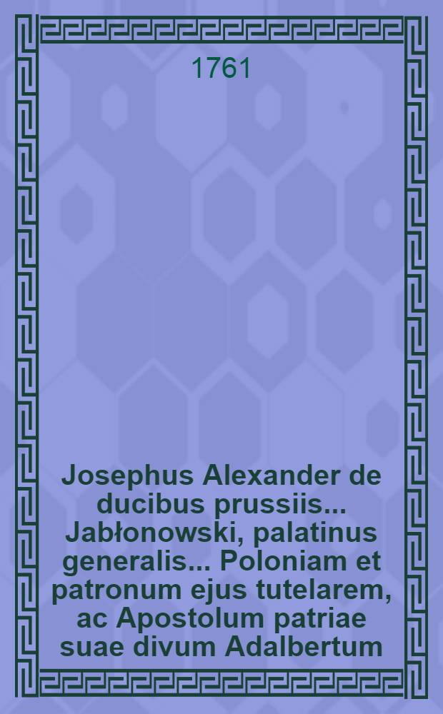 Josephus Alexander de ducibus prussiis ... Jabłonowski, palatinus generalis ... Poloniam et patronum ejus tutelarem, ac Apostolum patriae suae divum Adalbertum, vindicat et defendit, contra bohemos Boleslaum, Balbinum allosque authores : Dissertatio
