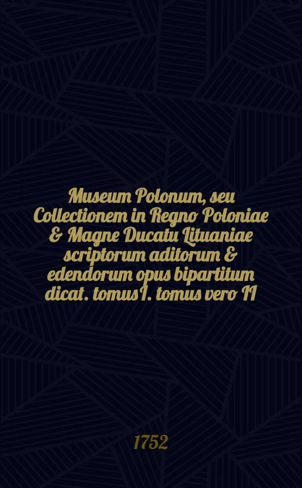 Museum Polonum, seu Collectionem in Regno Poloniae & Magne Ducatu Lituaniae scriptorum aditorum & edendorum opus bipartitum dicat. tomus I. tomus vero II. complectitur alios Polonos & Polonas, Supplementum alphabeticũ, tum eos, qui de Poloniae Regno variis idiomatibus scripsere