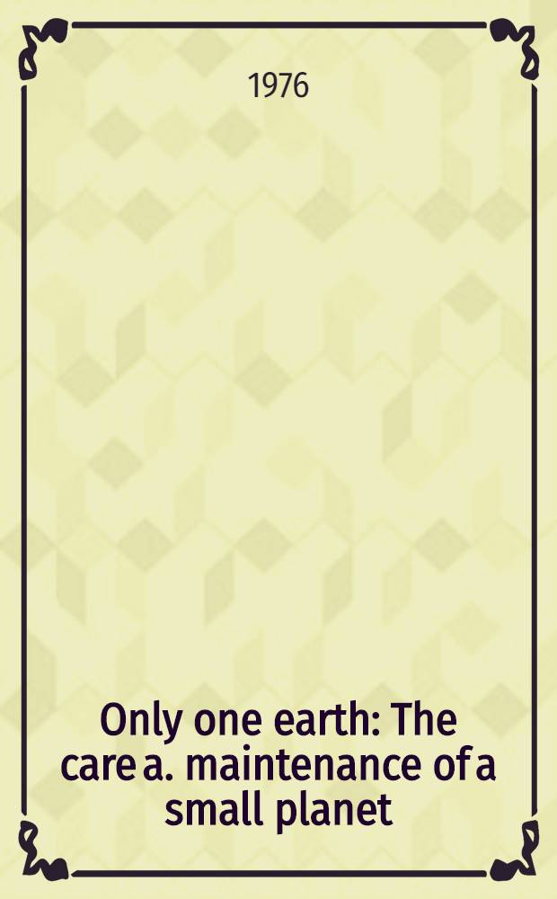 Only one earth : The care a. maintenance of a small planet : An unoffic. rep. commissioned by the Secretary-General of the United Nations Conf. on the human environment, prep. with the assistance of a 152-member Comm. of corresp. consultants in 58 countries