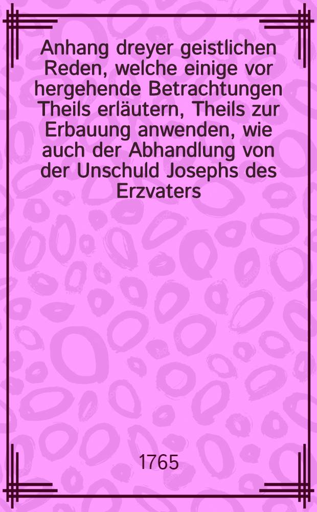 Anhang dreyer geistlichen Reden, welche einige vor hergehende Betrachtungen Theils erläutern, Theils zur Erbauung anwenden, wie auch der Abhandlung von der Unschuld Josephs des Erzvaters
