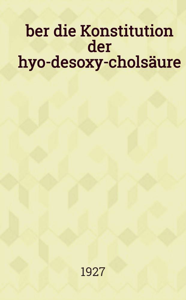 Über die Konstitution der hyo-desoxy-cholsäure : Inaug.-Diss. ... der ... Mathematisch-naturwissenschaftlichen Fakultät der ... Universität zu Göttingen ..