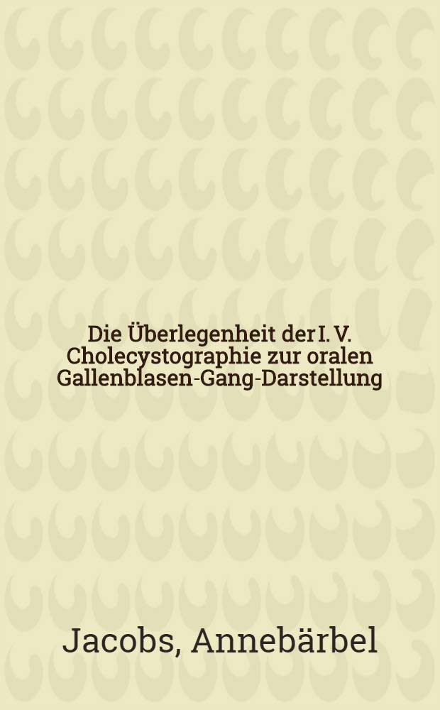 Die Überlegenheit der I. V. Cholecystographie zur oralen Gallenblasen-Gang-Darstellung : Inaug.-Diss. ... der ... Med. Fak. der ... Univ. zu Bonn