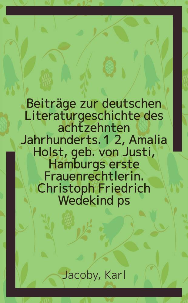 Beiträge zur deutschen Literaturgeschichte des achtzehnten Jahrhunderts. 1 2, Amalia Holst, geb. von Justi, Hamburgs erste Frauenrechtlerin. Christoph Friedrich Wedekind ps. Crescentius Koromandel, der Dichter des Krambambulisten