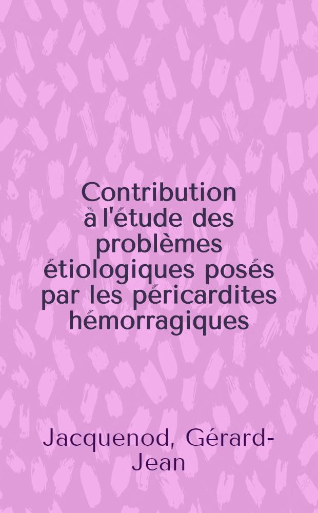Contribution à l'étude des problèmes étiologiques posés par les péricardites hémorragiques : Thèse ..