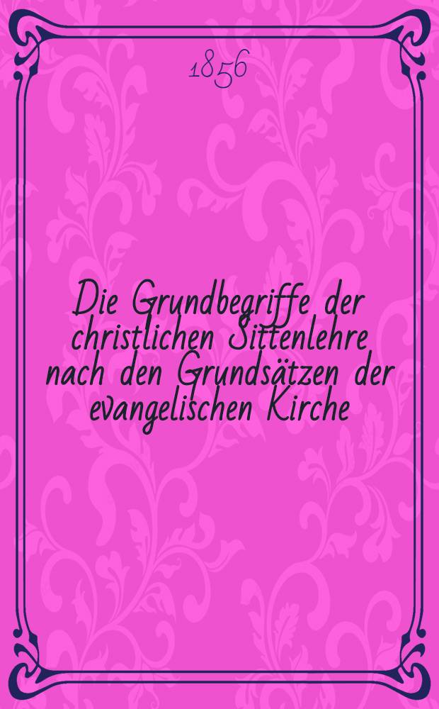 Die Grundbegriffe der christlichen Sittenlehre nach den Grundsätzen der evangelischen Kirche