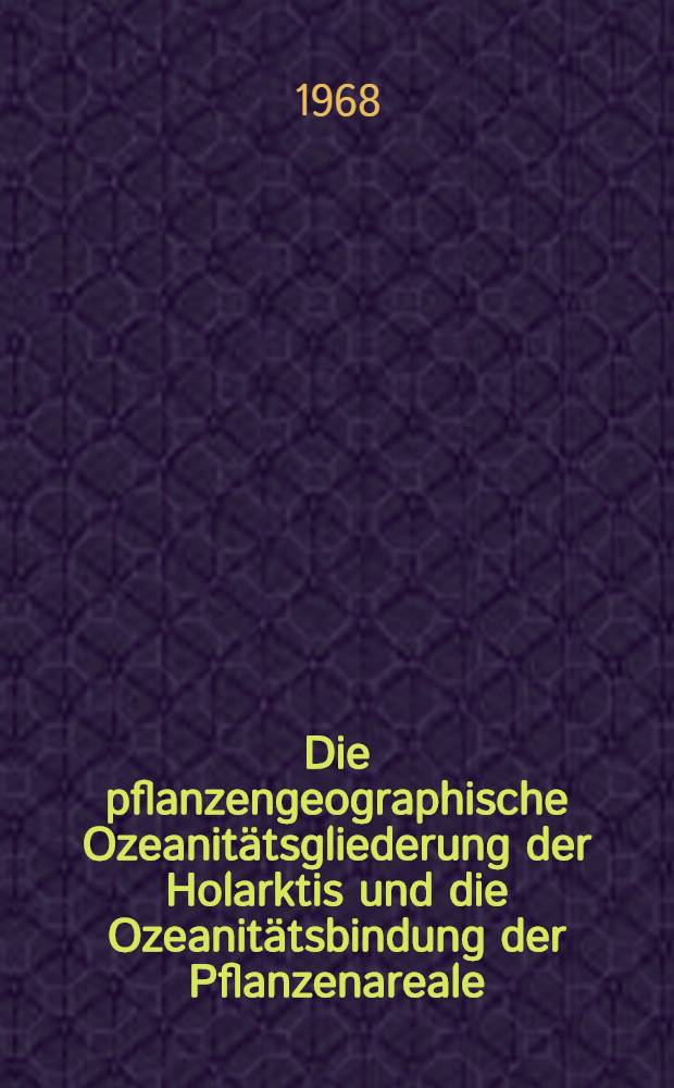 [Die pflanzengeographische Ozeanit&auml;tsgliederung der Holarktis und die Ozeanit&auml;tsbindung der Pflanzenareale