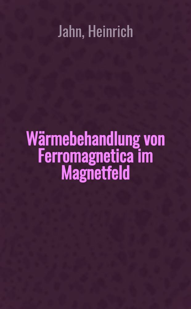 Wärmebehandlung von Ferromagnetica im Magnetfeld : Von der Würde eines Doktor-Ingenieurs genehmigte Dissertation