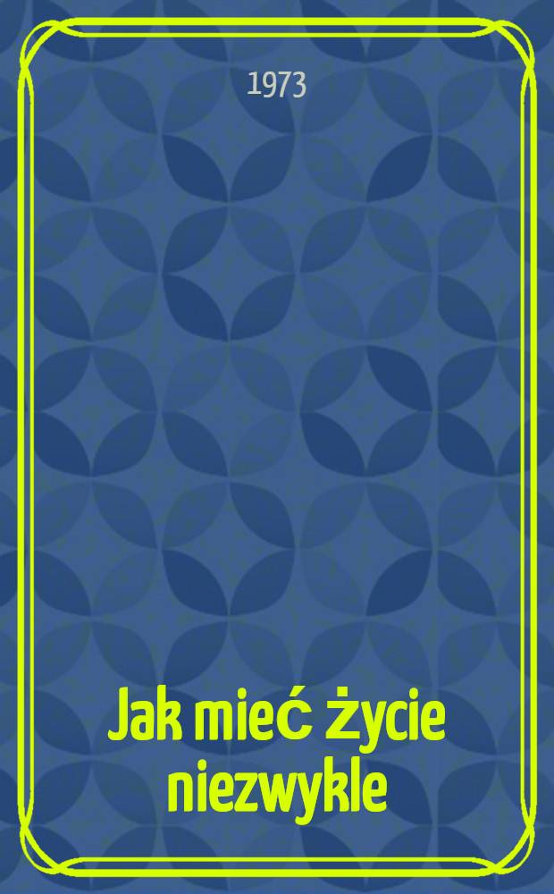 Jak mieć życie niezwykle : Reportaże napisane na zam&oacute;wienie tygodnika ZSMW - "Zarzewie"