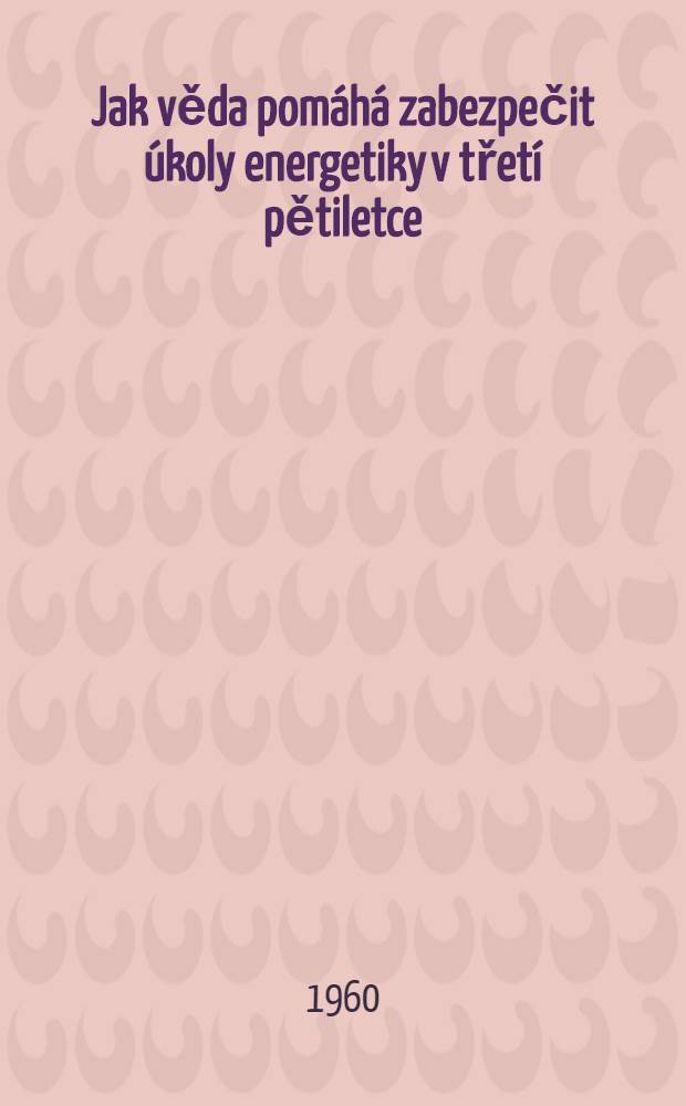 Jak věda pomáhá zabezpečit úkoly energetiky v třetí pětiletce : Konference Československé akademie věd v Liblicich 21. - až 23. října 1959
