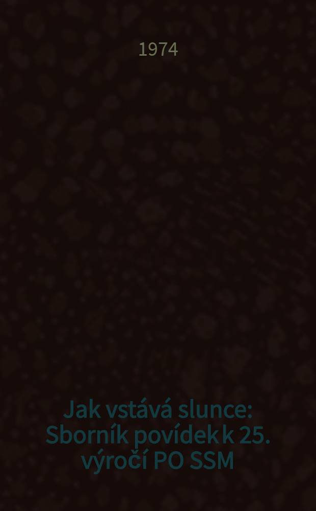 Jak vstává slunce : Sborník povídek k 25. výročí PO SSM