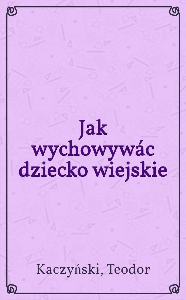 Jak wychowywác dziecko wiejskie : (Wiek przedszkolny : Praca zbiorowa