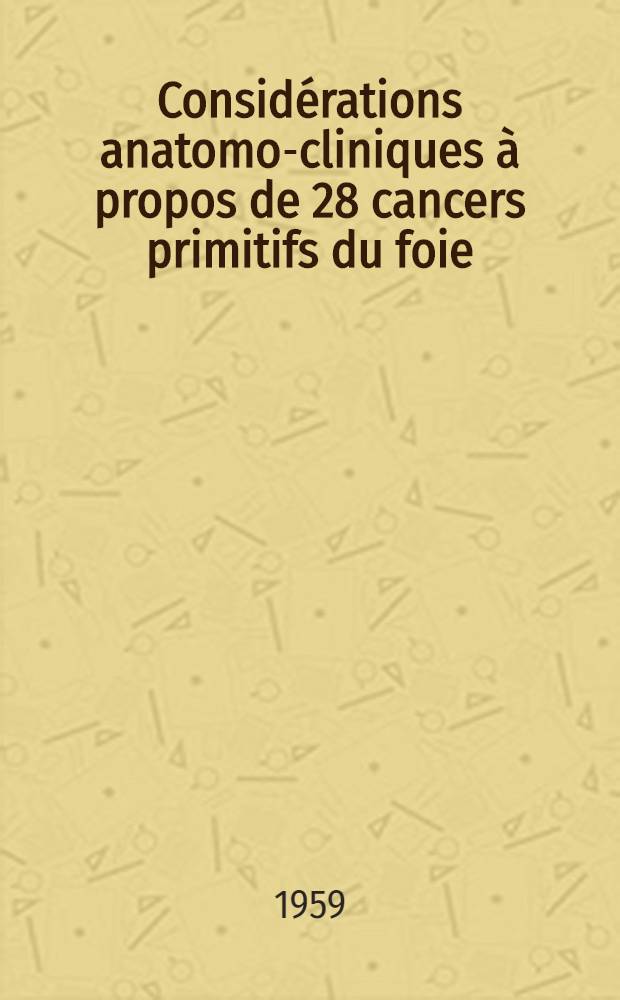 Considérations anatomo-cliniques à propos de 28 cancers primitifs du foie : Les relations cancer-cirrhose : Thèse présentée ... pour obtenir le grade de docteur en méd