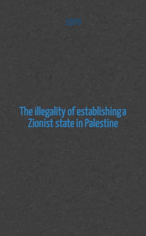 The illegality of establishing a Zionist state in Palestine : A brief survey of the Arab cause in Palestine