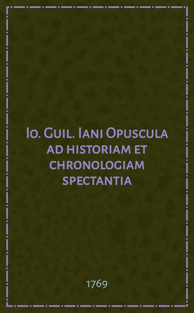 Io. Guil. Iani Opuscula ad historiam et chronologiam spectantia