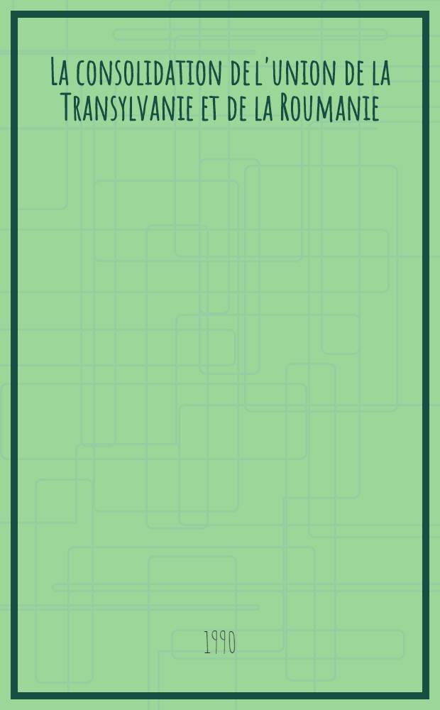 La consolidation de l'union de la Transylvanie et de la Roumanie (1918-1919) : Témoignages fr