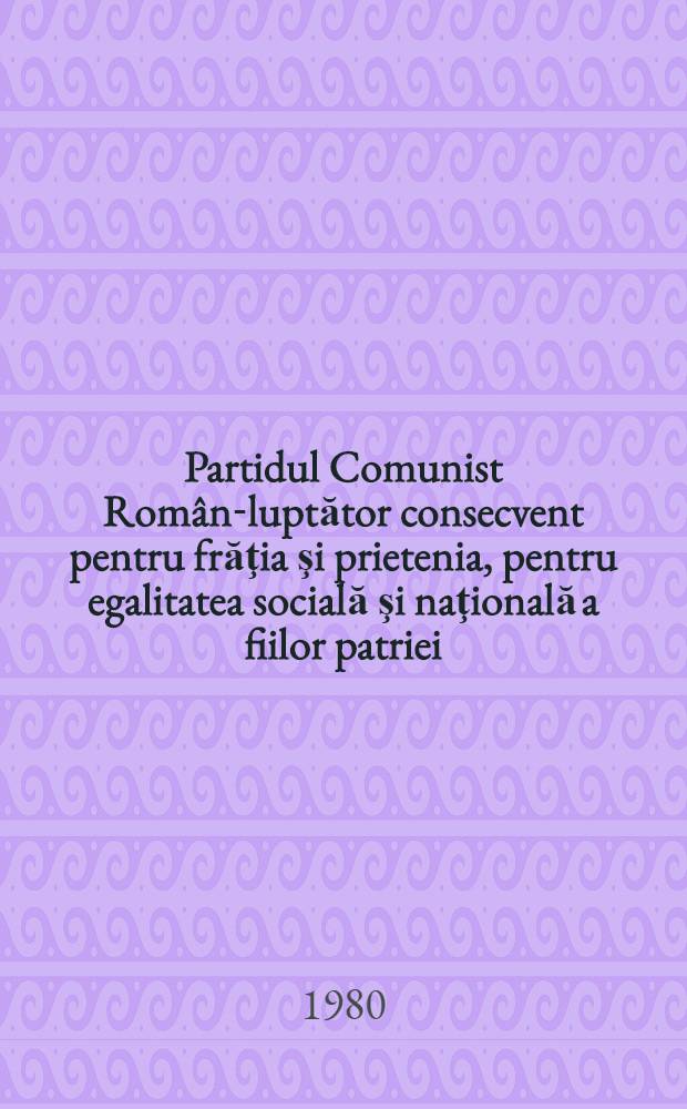 Partidul Comunist Român-luptător consecvent pentru frăţia şi prietenia, pentru egalitatea socială şi naţională a fiilor patriei : Studii şi art