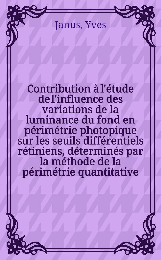 Contribution &agrave; l'&eacute;tude de l'influence des variations de la luminance du fond en p&eacute;rim&eacute;trie photopique sur les seuils diff&eacute;rentiels r&eacute;tiniens, d&eacute;termin&eacute;s par la m&eacute;thode de la p&eacute;rim&eacute;trie quantitative : Th&egrave;se ..