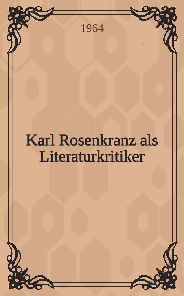 Karl Rosenkranz als Literaturkritiker : Eine Studie über Hegelianismus und Dichtung : Inaug.-Diss. ... der Philosophischen Fakultät der ... Univ. zu Freiburg i. Br