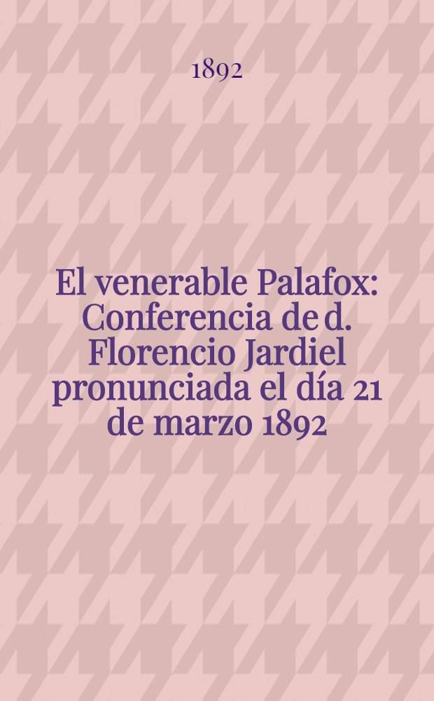 El venerable Palafox : Conferencia de d. Florencio Jardiel pronunciada el día 21 de marzo 1892