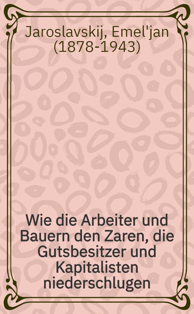 Wie die Arbeiter und Bauern den Zaren, die Gutsbesitzer und Kapitalisten niederschlugen : Aus dem Russ