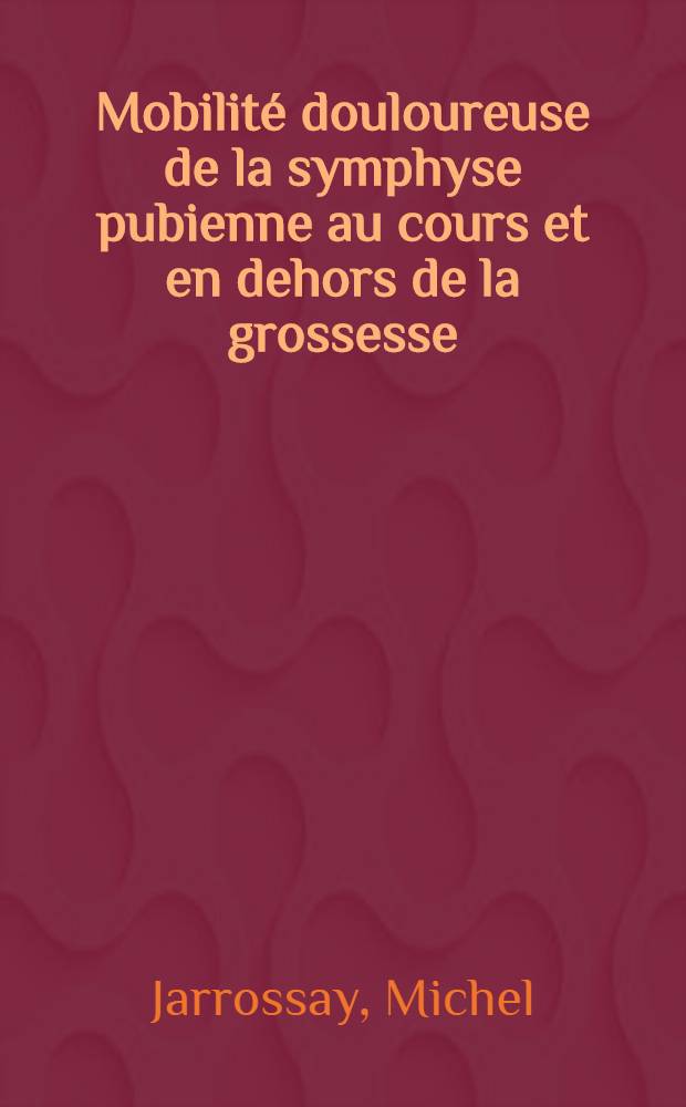 Mobilité douloureuse de la symphyse pubienne au cours et en dehors de la grossesse : Ses rapports avec la relaxine : Étude expérimentale : Thèse pour le doctorat en méd. (diplôme d'État)