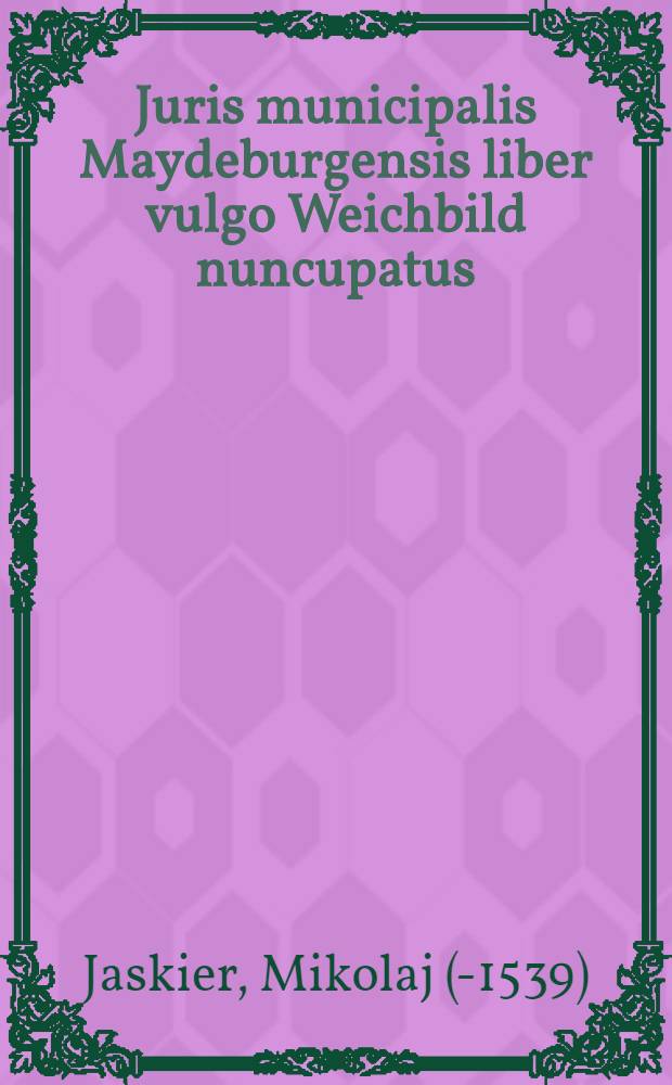 Juris municipalis Maydeburgensis liber vulgo Weichbild nuncupatus : Ex vetustissimis exemplaribus vigilanti opera nuper latinitati datus, summaque cum diligentio recognitus, adjunctis simul glossis & textus interpretationibus necessarijs