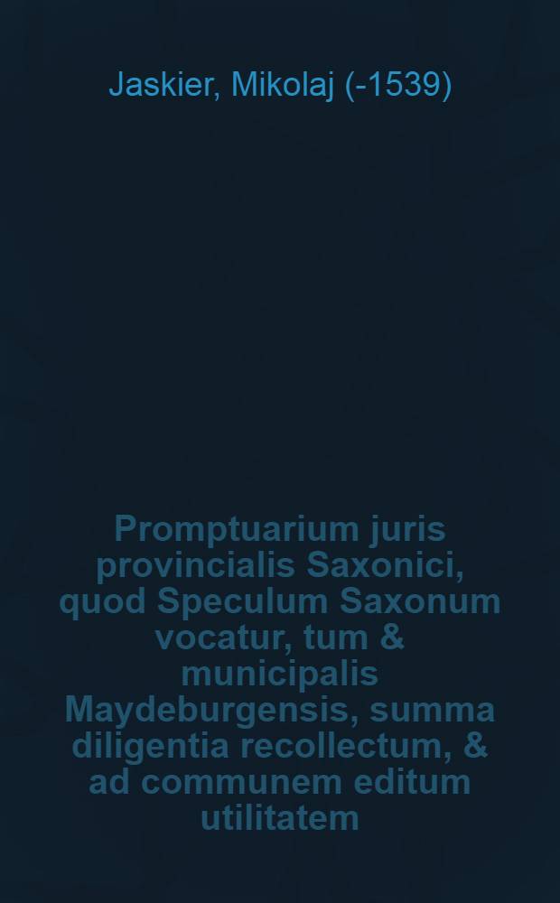 Promptuarium juris provincialis Saxonici, quod Speculum Saxonum vocatur, tum & municipalis Maydeburgensis, summa diligentia recollectum, & ad communem editum utilitatem