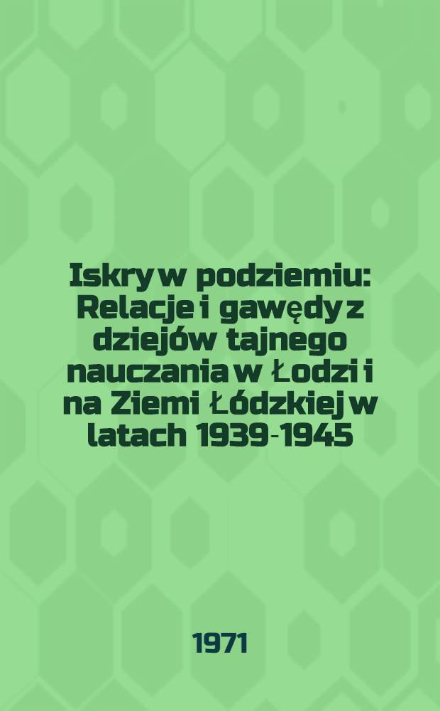 Iskry w podziemiu : Relacje i gawędy z dziejów tajnego nauczania w Łodzi i na Ziemi Łódzkiej w latach 1939-1945