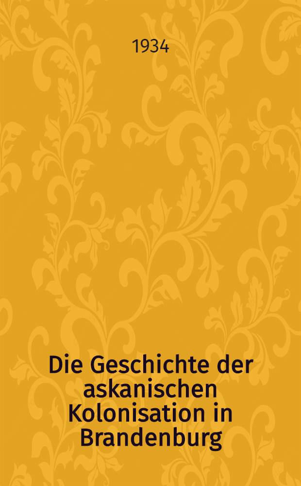 Die Geschichte der askanischen Kolonisation in Brandenburg : Auf Grund neuer Forschung geschrieben und kartographisch dargest