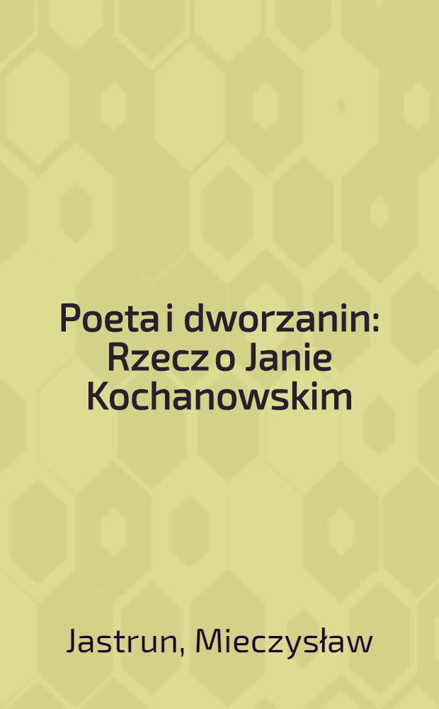 Poeta i dworzanin : Rzecz o Janie Kochanowskim