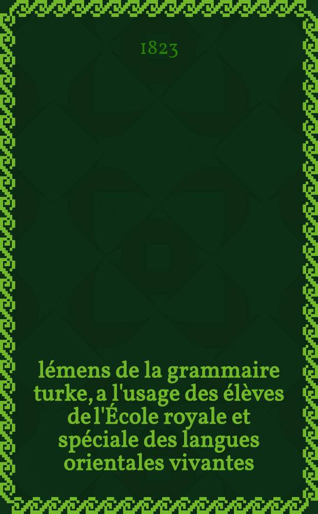 Élémens de la grammaire turke, a l'usage des élèves de l'École royale et spéciale des langues orientales vivantes