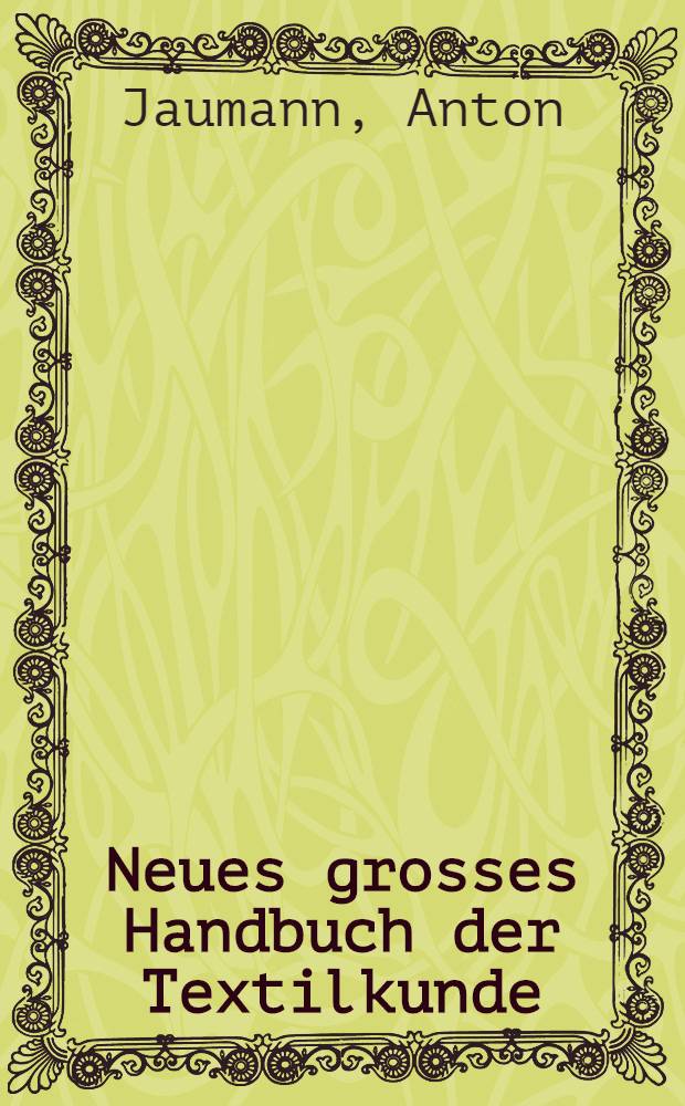 Neues grosses Handbuch der Textilkunde : Ein Hand- und Nachschlagebuch für die Praxis der Textilkaufmannes und für alle Zweige des Textilfaches