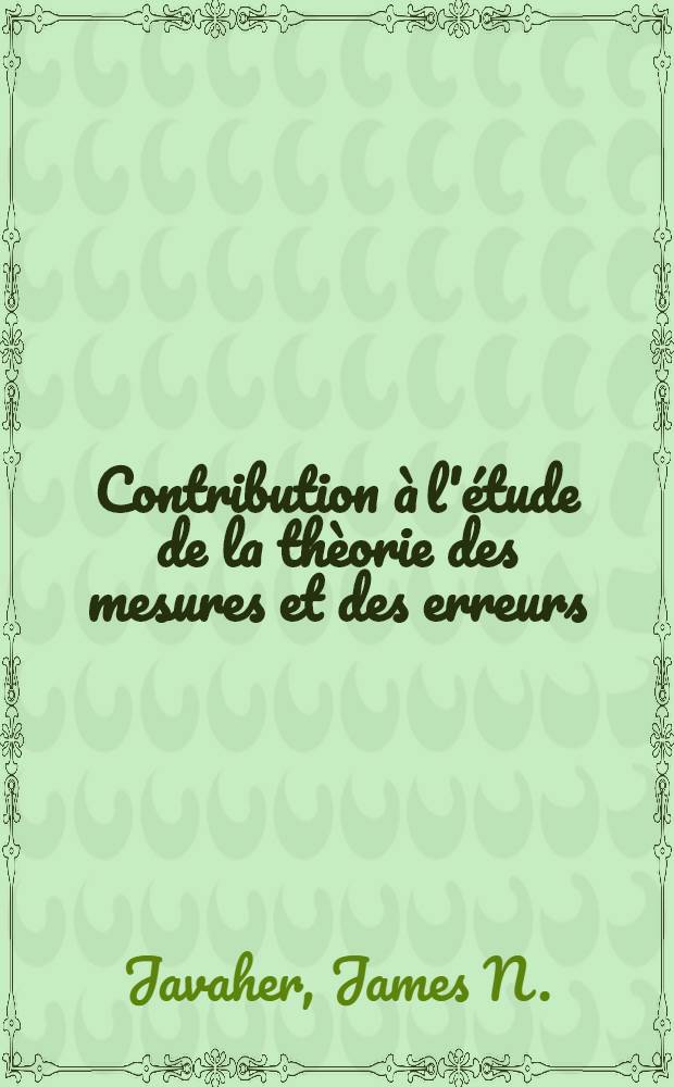 Contribution à l'étude de la thèorie des mesures et des erreurs: 1-re thèse; Ensembles orthogonaux de carrés latins et le corps de Galois: 2-e thèse: Thèses présentées à ... l'Univ. de Paris pour obtenir le titre de docteur de l'Univ. (mention sciences) / par James N. Javaher