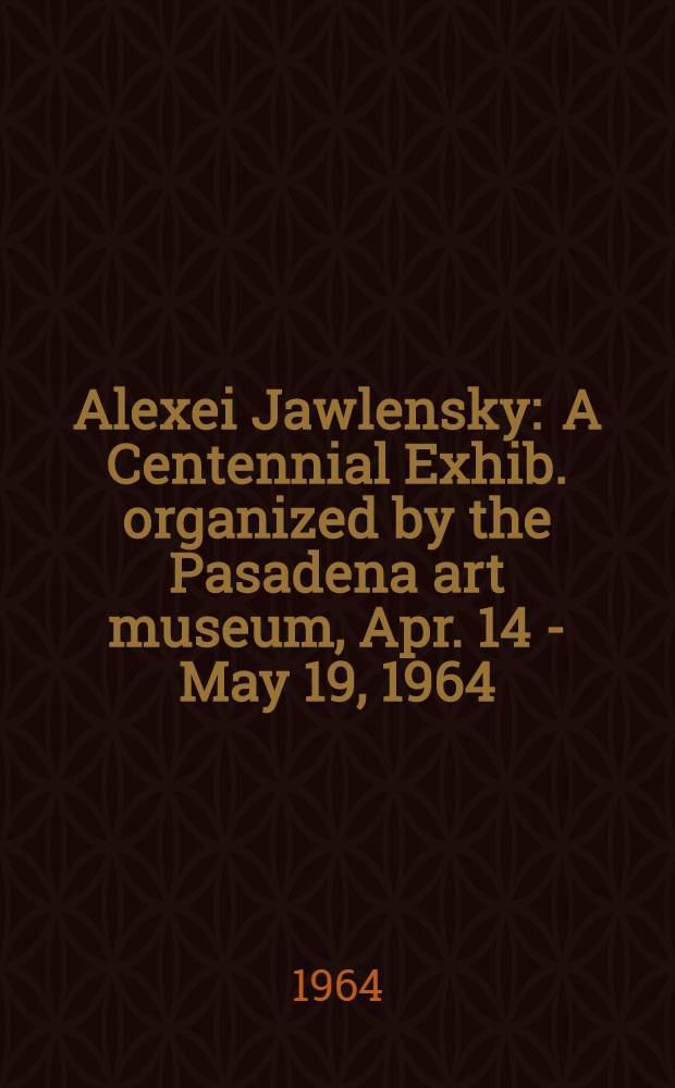 Alexei Jawlensky : A Centennial Exhib. organized by the Pasadena art museum, Apr. 14 - May 19, 1964 : A catalog