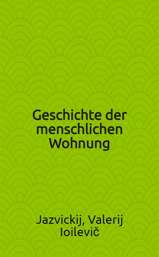 ... Geschichte der menschlichen Wohnung : (Von der Erdhöhle zum Wolkenkratzer)